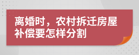 离婚时，农村拆迁房屋补偿要怎样分割