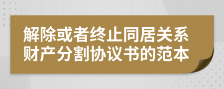 解除或者终止同居关系财产分割协议书的范本