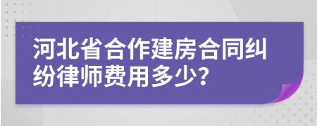 河北省合作建房合同纠纷律师费用多少？