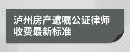泸州房产遗嘱公证律师收费最新标准