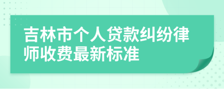 吉林市个人贷款纠纷律师收费最新标准