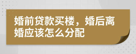 婚前贷款买楼，婚后离婚应该怎么分配