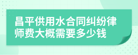 昌平供用水合同纠纷律师费大概需要多少钱
