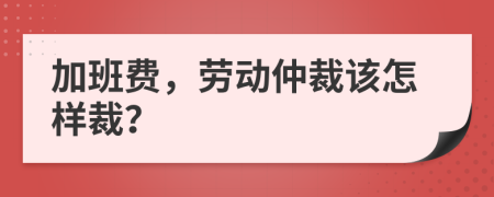 加班费，劳动仲裁该怎样裁？