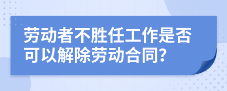 劳动者不胜任工作是否可以解除劳动合同？