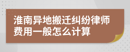 淮南异地搬迁纠纷律师费用一般怎么计算