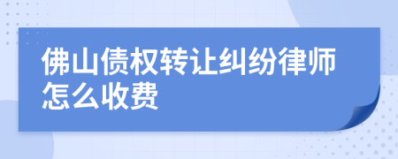 佛山债权转让纠纷律师怎么收费