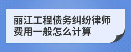 丽江工程债务纠纷律师费用一般怎么计算