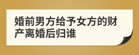 婚前男方给予女方的财产离婚后归谁