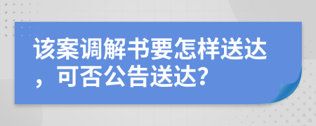 该案调解书要怎样送达，可否公告送达？