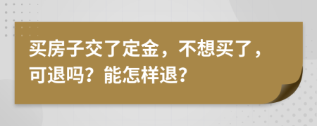 买房子交了定金，不想买了，可退吗？能怎样退？