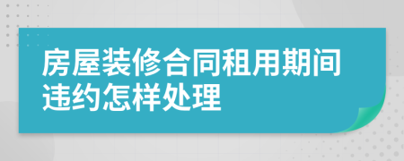 房屋装修合同租用期间违约怎样处理