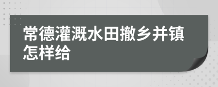 常德灌溉水田撤乡并镇怎样给