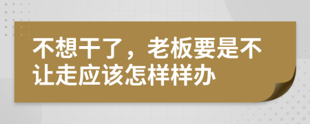 不想干了，老板要是不让走应该怎样样办