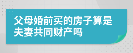 父母婚前买的房子算是夫妻共同财产吗