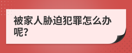 被家人胁迫犯罪怎么办呢？