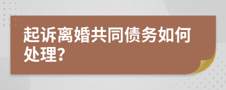 起诉离婚共同债务如何处理？