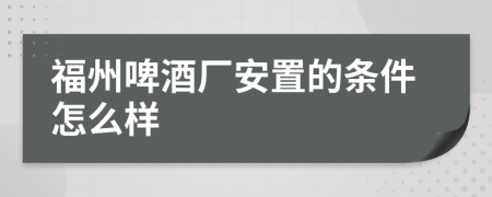 福州啤酒厂安置的条件怎么样