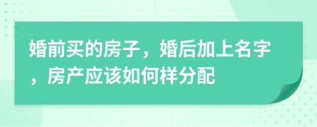 婚前买的房子，婚后加上名字，房产应该如何样分配