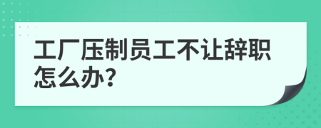 工厂压制员工不让辞职怎么办？