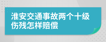 淮安交通事故两个十级伤残怎样赔偿