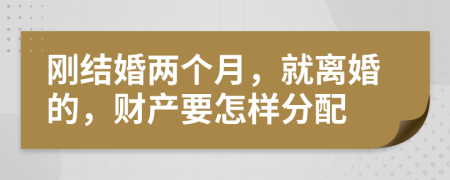 刚结婚两个月，就离婚的，财产要怎样分配