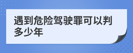 遇到危险驾驶罪可以判多少年