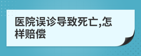 医院误诊导致死亡,怎样赔偿