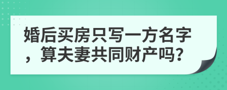 婚后买房只写一方名字，算夫妻共同财产吗？