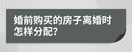 婚前购买的房子离婚时怎样分配？