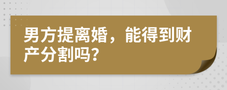 男方提离婚，能得到财产分割吗？