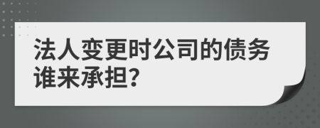 法人变更时公司的债务谁来承担？
