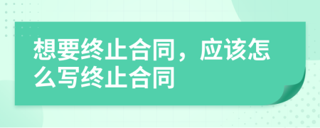想要终止合同，应该怎么写终止合同