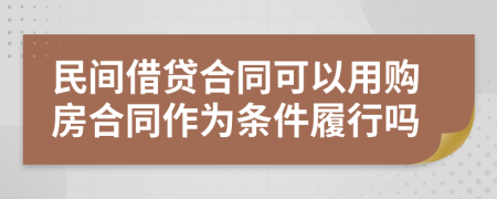 民间借贷合同可以用购房合同作为条件履行吗