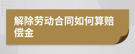 解除劳动合同如何算赔偿金