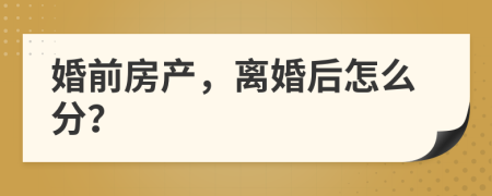 婚前房产，离婚后怎么分？