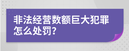 非法经营数额巨大犯罪怎么处罚？