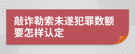 敲诈勒索未遂犯罪数额要怎样认定