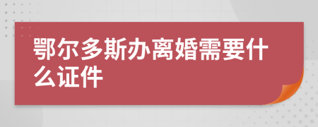 鄂尔多斯办离婚需要什么证件
