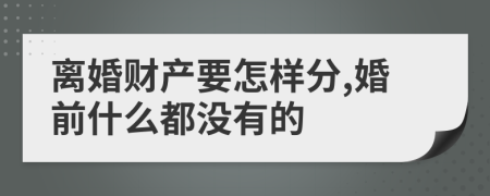 离婚财产要怎样分,婚前什么都没有的