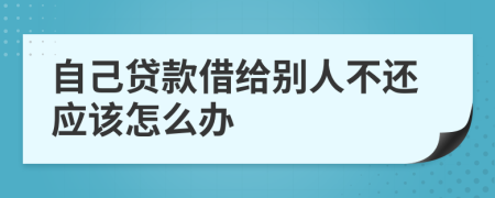 自己贷款借给别人不还应该怎么办