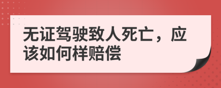 无证驾驶致人死亡，应该如何样赔偿