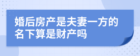 婚后房产是夫妻一方的名下算是财产吗