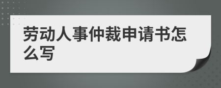 劳动人事仲裁申请书怎么写