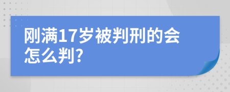 刚满17岁被判刑的会怎么判?