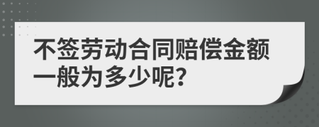 不签劳动合同赔偿金额一般为多少呢？