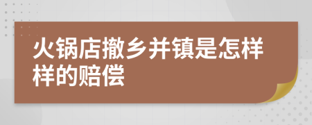 火锅店撤乡并镇是怎样样的赔偿