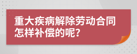 重大疾病解除劳动合同怎样补偿的呢？