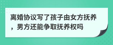 离婚协议写了孩子由女方抚养，男方还能争取抚养权吗