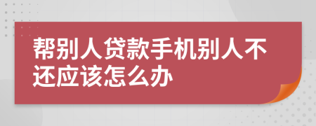 帮别人贷款手机别人不还应该怎么办